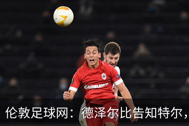 伦敦足球网：德泽尔比告知特尔，他下赛季将会得到重用