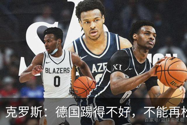克罗斯：德国踢得不好，不能再松懈，若细节到位完全能击败法国队