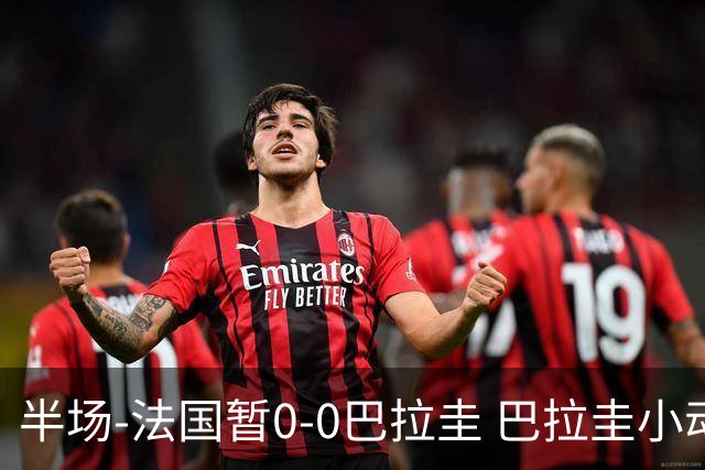半场-法国暂0-0巴拉圭 巴拉圭小动作不断 法国8成控球双方0射正