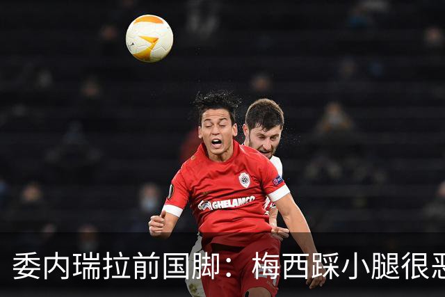 委内瑞拉前国脚：梅西踩小腿很恶劣+100%是红牌，球星判罚受优待